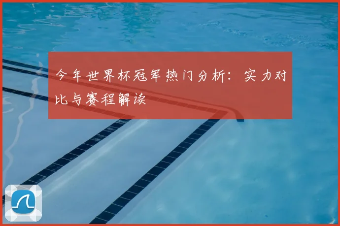 今年世界杯冠军热门分析：实力对比与赛程解读