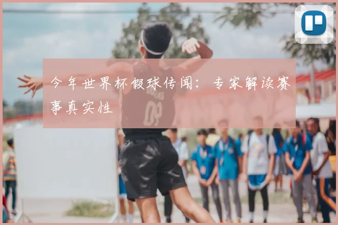 今年世界杯假球传闻：专家解读赛事真实性