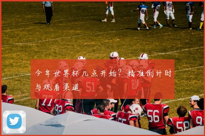 今年世界杯几点开始？精准倒计时与观看渠道
