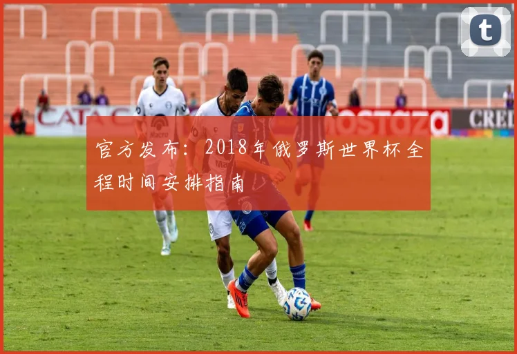 官方发布：2018年俄罗斯世界杯全程时间安排指南