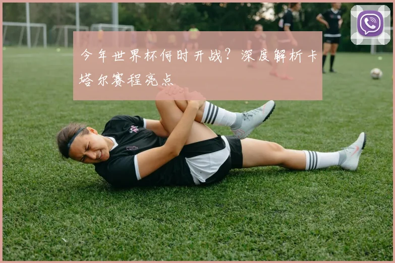 今年世界杯何时开战？深度解析卡塔尔赛程亮点