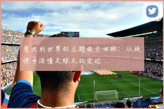 意大利世界杯主题曲全回顾:从旋律中读懂足球文化变迁
