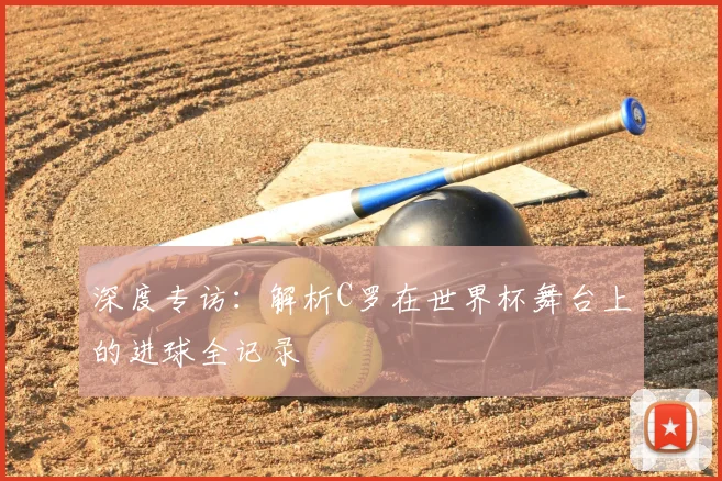 深度专访：解析C罗在世界杯舞台上的进球全记录