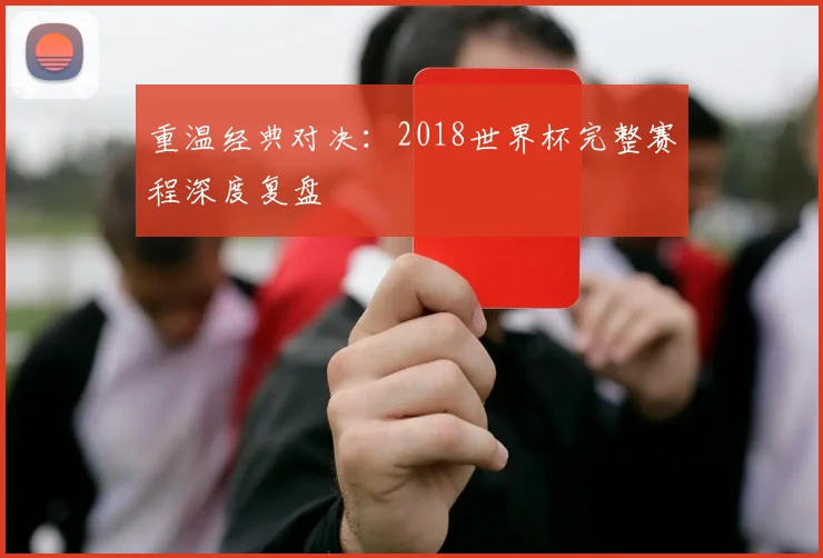 重温经典对决：2018世界杯完整赛程深度复盘