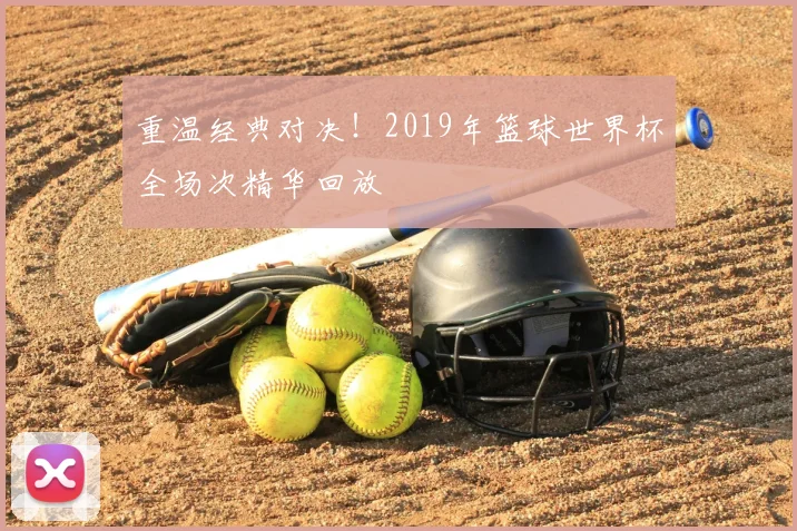 重温经典对决！2019年篮球世界杯全场次精华回放