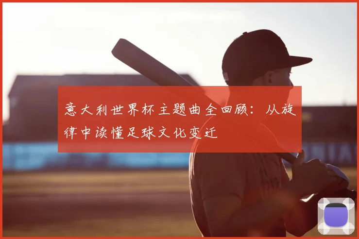 意大利世界杯主题曲全回顾：从旋律中读懂足球文化变迁