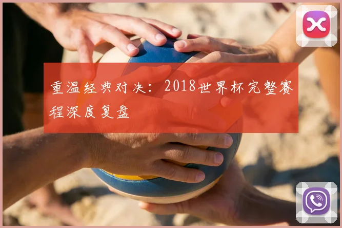 重温经典对决：2018世界杯完整赛程深度复盘