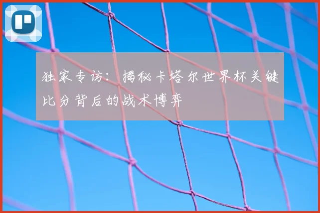 独家专访：揭秘卡塔尔世界杯关键比分背后的战术博弈