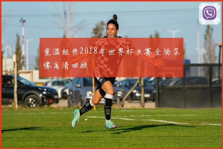 重温经典2018年世界杯决赛全场录像高清回顾