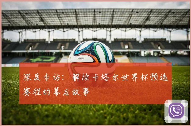 深度专访：解读卡塔尔世界杯预选赛程的幕后故事