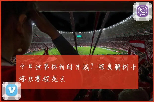今年世界杯何时开战？深度解析卡塔尔赛程亮点