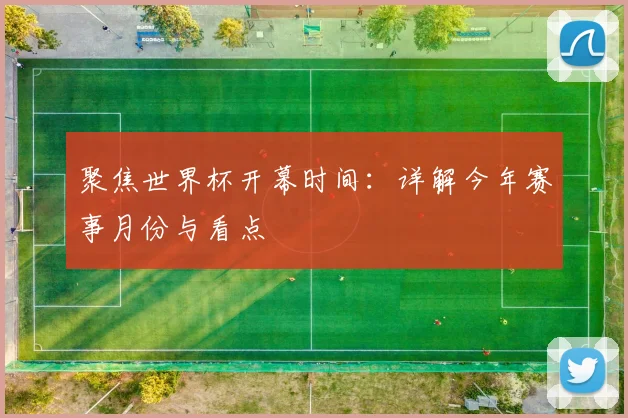 聚焦世界杯开幕时间:详解今年赛事月份与看点