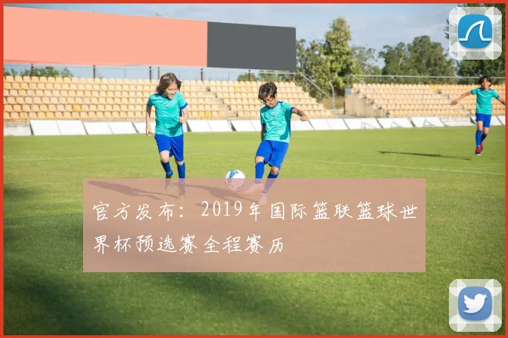 官方发布：2019年国际篮联篮球世界杯预选赛全程赛历
