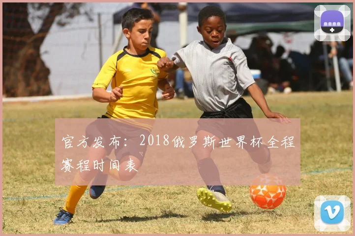 官方发布：2018俄罗斯世界杯全程赛程时间表