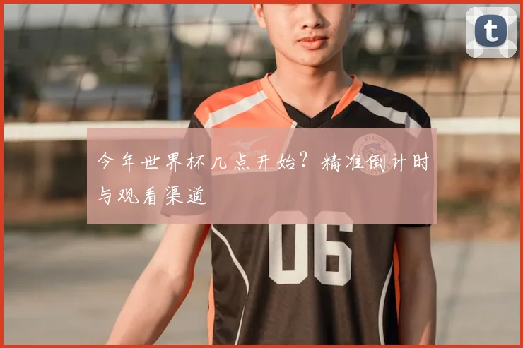 今年世界杯几点开始？精准倒计时与观看渠道