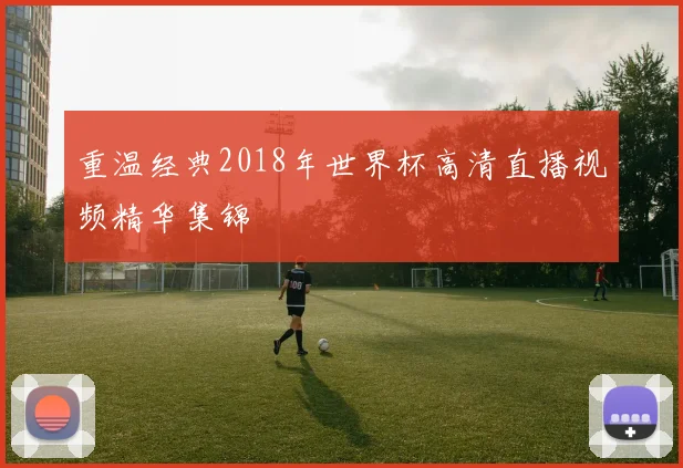 重温经典2018年世界杯高清直播视频精华集锦