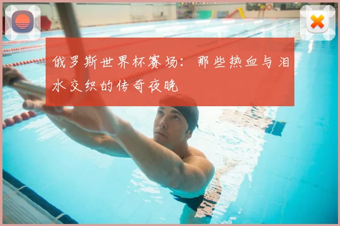 俄罗斯世界杯赛场：那些热血与泪水交织的传奇夜晚