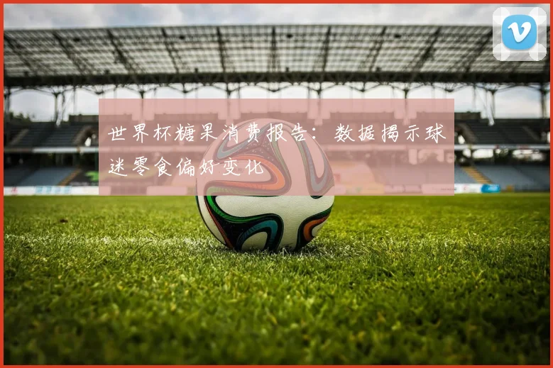 世界杯糖果消费报告：数据揭示球迷零食偏好变化