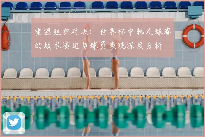 重温经典对决：世界杯中韩足球赛的战术演进与球员表现深度分析