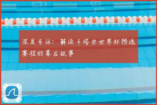 深度专访：解读卡塔尔世界杯预选赛程的幕后故事