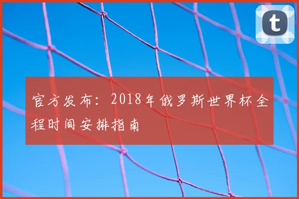 官方发布：2018年俄罗斯世界杯全程时间安排指南