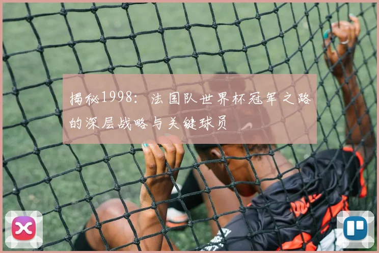 揭秘1998：法国队世界杯冠军之路的深层战略与关键球员