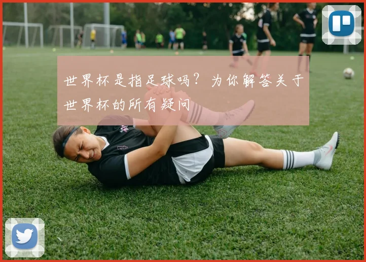世界杯是指足球吗？为你解答关于世界杯的所有疑问