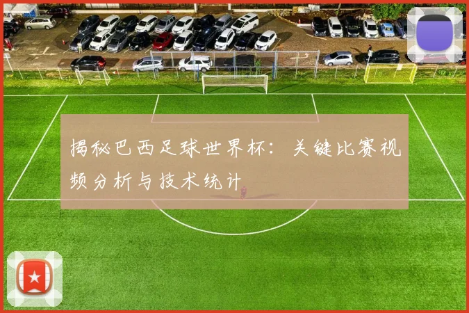 揭秘巴西足球世界杯：关键比赛视频分析与技术统计